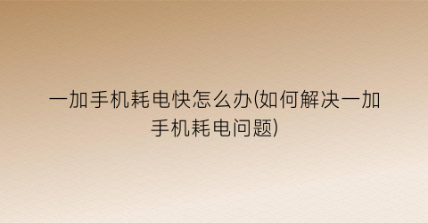一加手机耗电快怎么办(如何解决一加手机耗电问题)