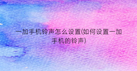 一加手机铃声怎么设置(如何设置一加手机的铃声)