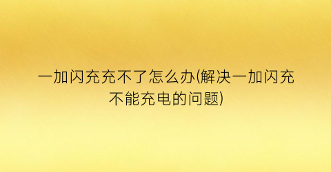 “一加闪充充不了怎么办(解决一加闪充不能充电的问题)