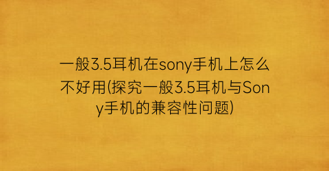 “一般3.5耳机在sony手机上怎么不好用(探究一般3.5耳机与Sony手机的兼容性问题)