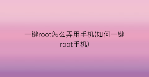一键root怎么弄用手机(如何一键root手机)