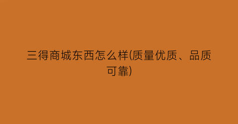 “三得商城东西怎么样(质量优质、品质可靠)