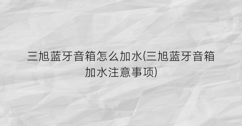 三旭蓝牙音箱怎么加水(三旭蓝牙音箱加水注意事项)