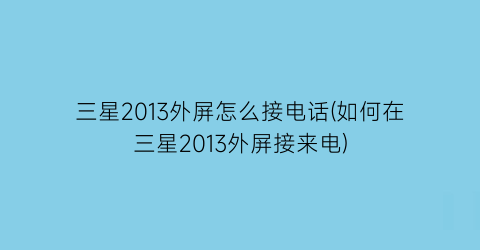 三星2013外屏怎么接电话(如何在三星2013外屏接来电)