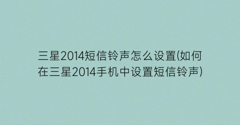 “三星2014短信铃声怎么设置(如何在三星2014手机中设置短信铃声)