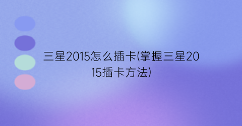 “三星2015怎么插卡(掌握三星2015插卡方法)