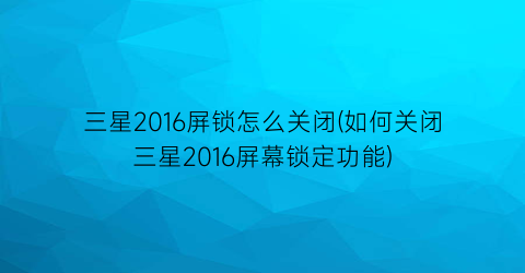 三星2016屏锁怎么关闭(如何关闭三星2016屏幕锁定功能)