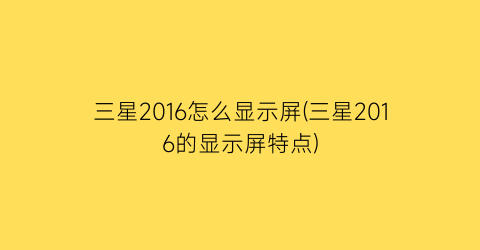 三星2016怎么显示屏(三星2016的显示屏特点)