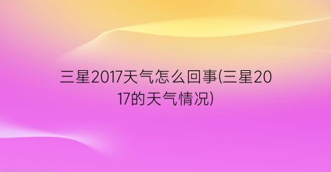 三星2017天气怎么回事(三星2017的天气情况)