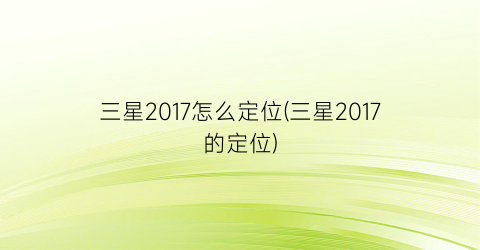 三星2017怎么定位(三星2017的定位)