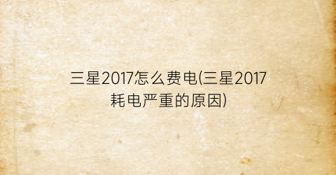 三星2017怎么费电(三星2017耗电严重的原因)