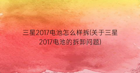 “三星2017电池怎么样拆(关于三星2017电池的拆卸问题)