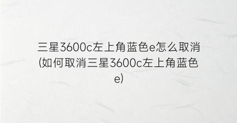 “三星3600c左上角蓝色e怎么取消(如何取消三星3600c左上角蓝色e)