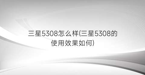 三星5308怎么样(三星5308的使用效果如何)