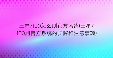 “三星7100怎么刷官方系统(三星7100刷官方系统的步骤和注意事项)
