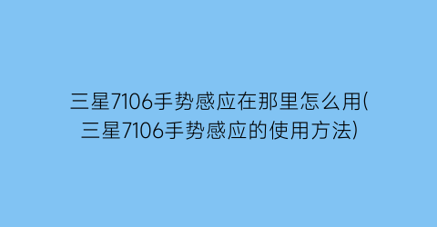 三星7106手势感应在那里怎么用(三星7106手势感应的使用方法)