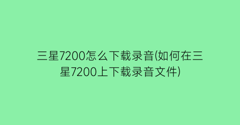 “三星7200怎么下载录音(如何在三星7200上下载录音文件)