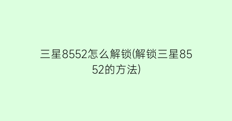 “三星8552怎么解锁(解锁三星8552的方法)