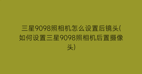 三星9098照相机怎么设置后镜头(如何设置三星9098照相机后置摄像头)