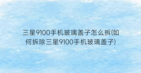 “三星9100手机玻璃盖子怎么拆(如何拆除三星9100手机玻璃盖子)
