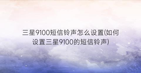 “三星9100短信铃声怎么设置(如何设置三星9100的短信铃声)