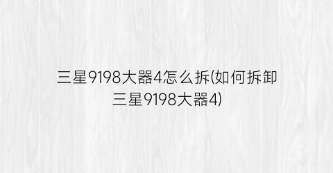 三星9198大器4怎么拆(如何拆卸三星9198大器4)