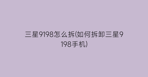 三星9198怎么拆(如何拆卸三星9198手机)