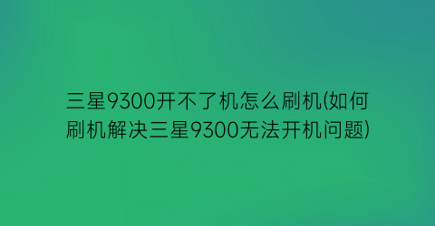 “三星9300开不了机怎么刷机(如何刷机解决三星9300无法开机问题)