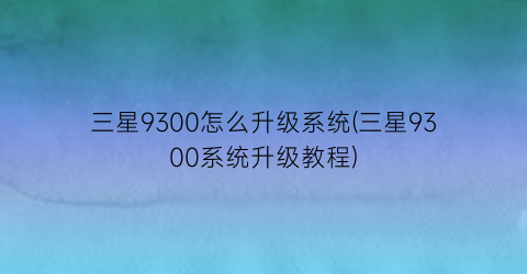 “三星9300怎么升级系统(三星9300系统升级教程)
