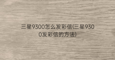 三星9300怎么发彩信(三星9300发彩信的方法)