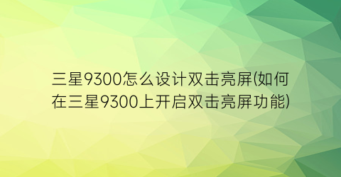 “三星9300怎么设计双击亮屏(如何在三星9300上开启双击亮屏功能)