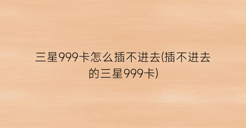 三星999卡怎么插不进去(插不进去的三星999卡)