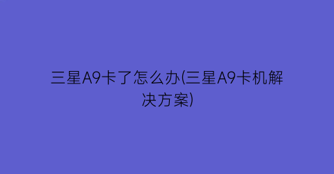 三星A9卡了怎么办(三星A9卡机解决方案)