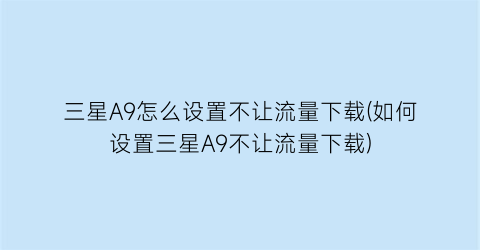 三星A9怎么设置不让流量下载(如何设置三星A9不让流量下载)