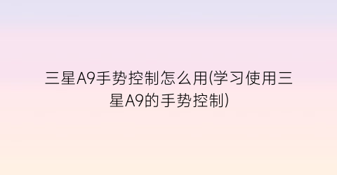 “三星A9手势控制怎么用(学习使用三星A9的手势控制)