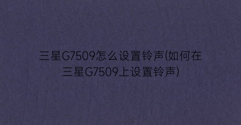 三星G7509怎么设置铃声(如何在三星G7509上设置铃声)