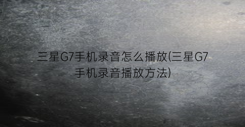 三星G7手机录音怎么播放(三星G7手机录音播放方法)