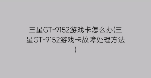 三星GT-9152游戏卡怎么办(三星GT-9152游戏卡故障处理方法)