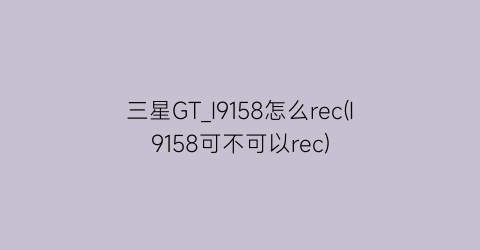 三星GT_I9158怎么rec(I9158可不可以rec)