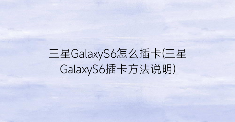 三星GalaxyS6怎么插卡(三星GalaxyS6插卡方法说明)