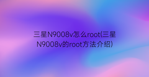 三星N9008v怎么root(三星N9008v的root方法介绍)