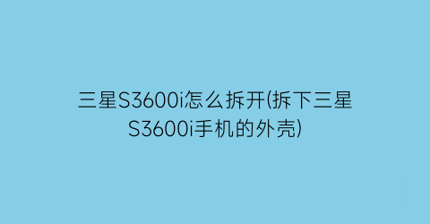 “三星S3600i怎么拆开(拆下三星S3600i手机的外壳)