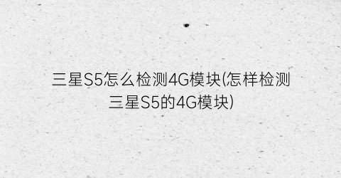 三星S5怎么检测4G模块(怎样检测三星S5的4G模块)