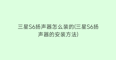 “三星S6扬声器怎么装的(三星S6扬声器的安装方法)