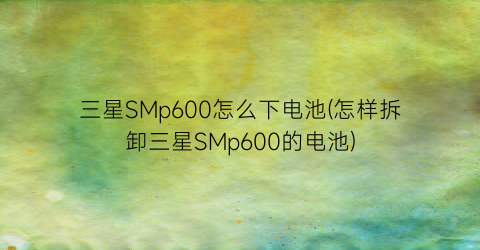 “三星SMp600怎么下电池(怎样拆卸三星SMp600的电池)