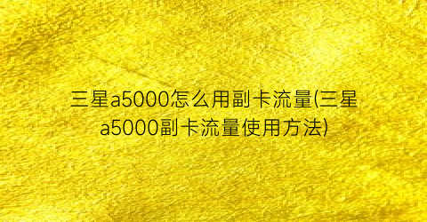 “三星a5000怎么用副卡流量(三星a5000副卡流量使用方法)