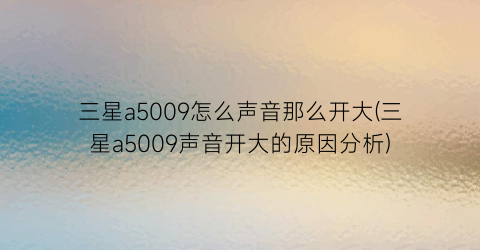 三星a5009怎么声音那么开大(三星a5009声音开大的原因分析)