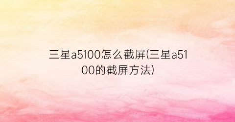 “三星a5100怎么截屏(三星a5100的截屏方法)