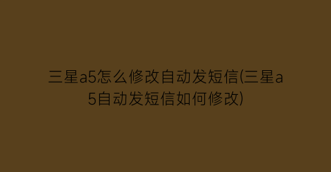 “三星a5怎么修改自动发短信(三星a5自动发短信如何修改)