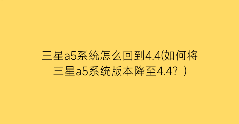 三星a5系统怎么回到4.4(如何将三星a5系统版本降至4.4？)